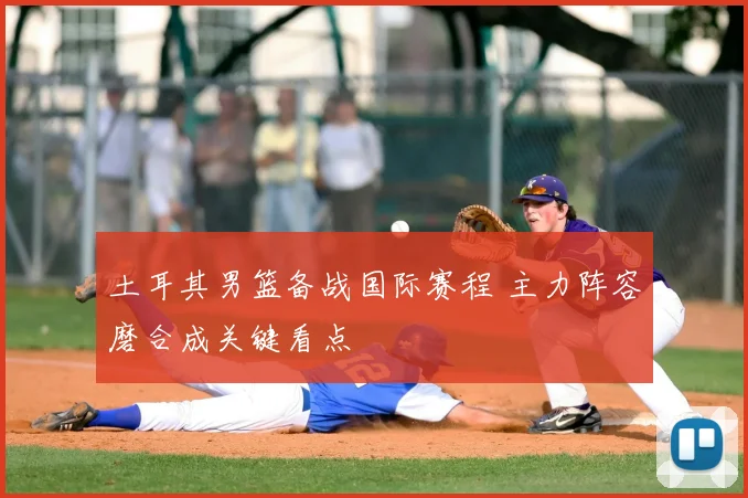 土耳其男篮备战国际赛程 主力阵容磨合成关键看点