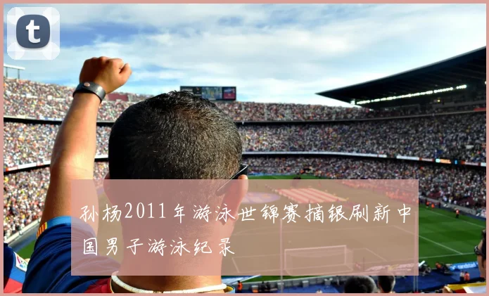 孙杨2011年游泳世锦赛摘银刷新中国男子游泳纪录