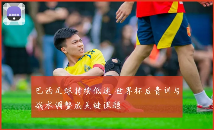 巴西足球持续低迷 世界杯后青训与战术调整成关键课题