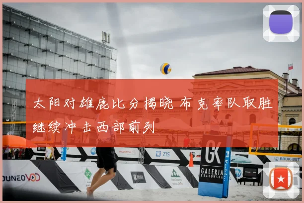 太阳对雄鹿比分揭晓 布克率队取胜继续冲击西部前列