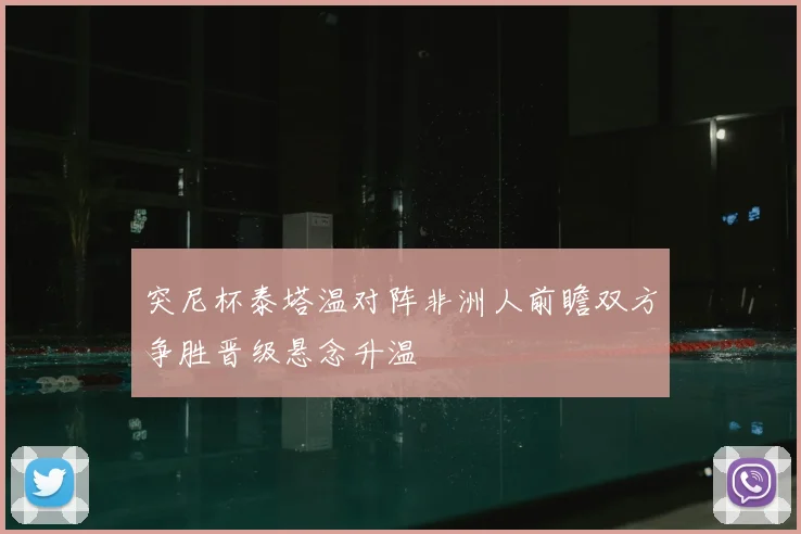 突尼杯泰塔温对阵非洲人前瞻双方争胜晋级悬念升温