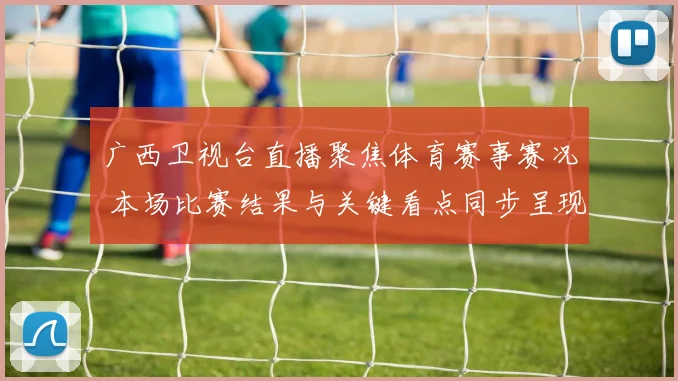 广西卫视台直播聚焦体育赛事赛况 本场比赛结果与关键看点同步呈现