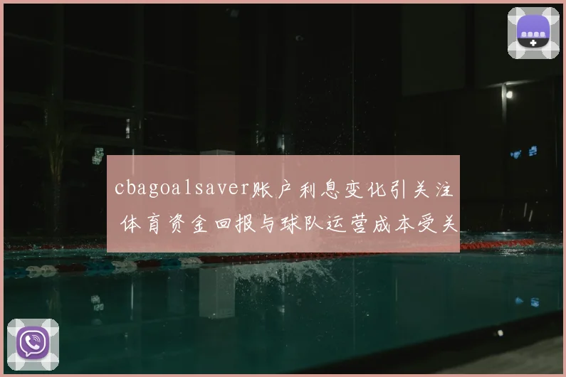 cbagoalsaver账户利息变化引关注 体育资金回报与球队运营成本受关注