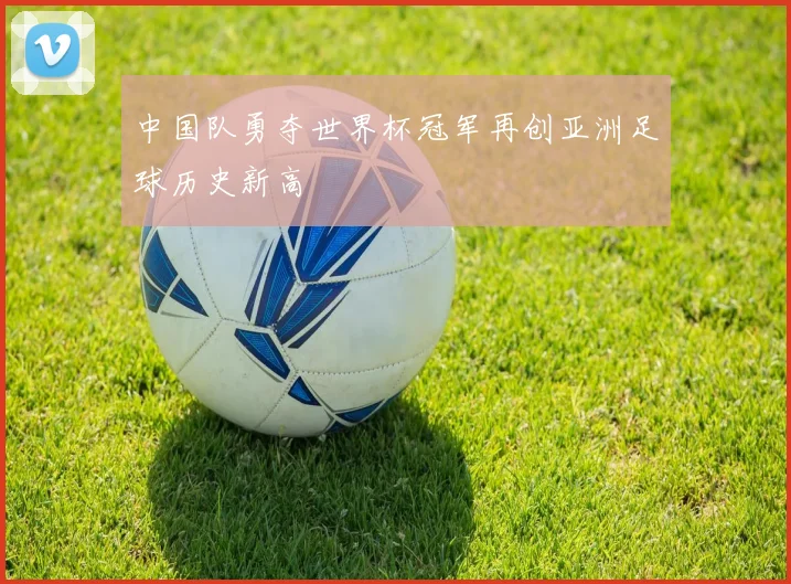 中国队勇夺世界杯冠军再创亚洲足球历史新高