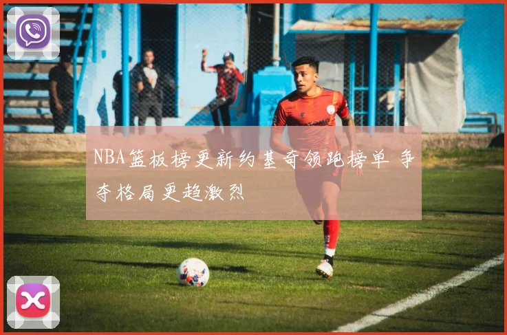 NBA篮板榜更新约基奇领跑榜单 争夺格局更趋激烈