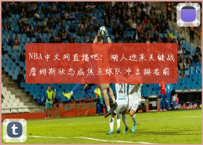 NBA中文网直播吧：湖人迎来关键战詹姆斯状态成焦点球队冲击排名前列