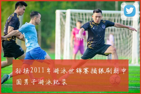 孙杨2011年游泳世锦赛摘银刷新中国男子游泳纪录