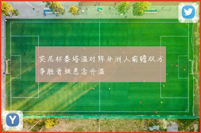 突尼杯泰塔温对阵非洲人前瞻双方争胜晋级悬念升温