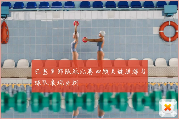 巴塞罗那欧冠比赛回顾关键进球与球队表现分析