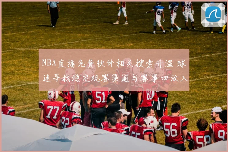 NBA直播免费软件相关搜索升温 球迷寻找稳定观赛渠道与赛事回放入口