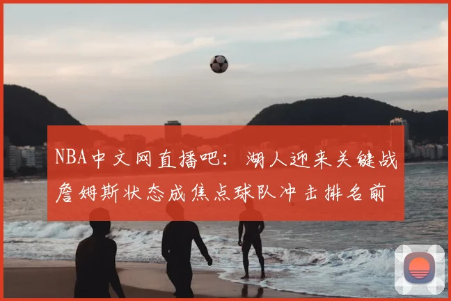 NBA中文网直播吧：湖人迎来关键战詹姆斯状态成焦点球队冲击排名前列
