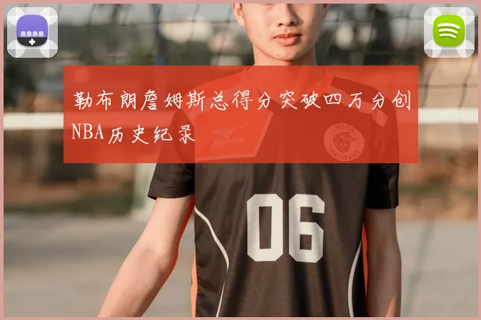 勒布朗詹姆斯总得分突破四万分创NBA历史纪录