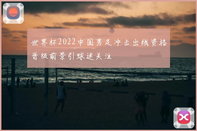 世界杯2022中国男足冲击出线资格晋级前景引球迷关注