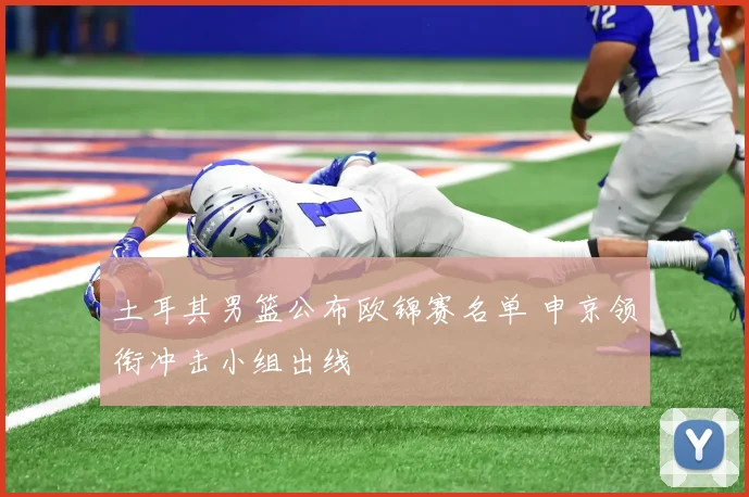 土耳其男篮公布欧锦赛名单 申京领衔冲击小组出线