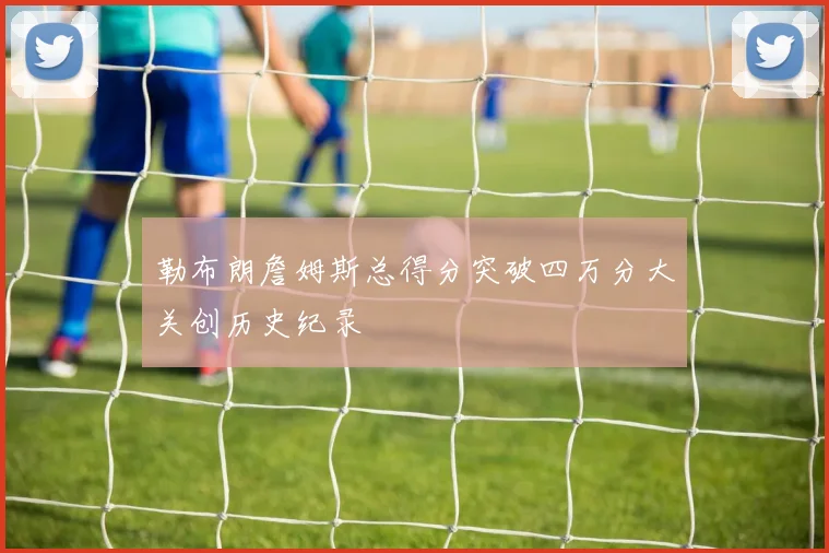 勒布朗詹姆斯总得分突破四万分大关创历史纪录