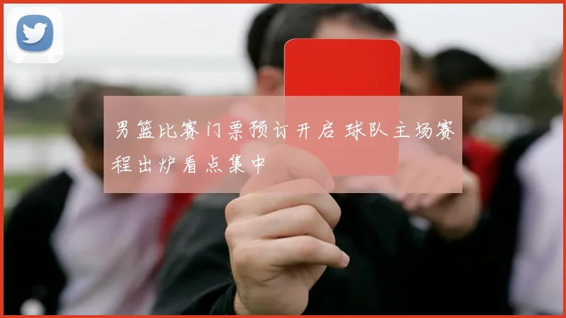 男篮比赛门票预订开启 球队主场赛程出炉看点集中