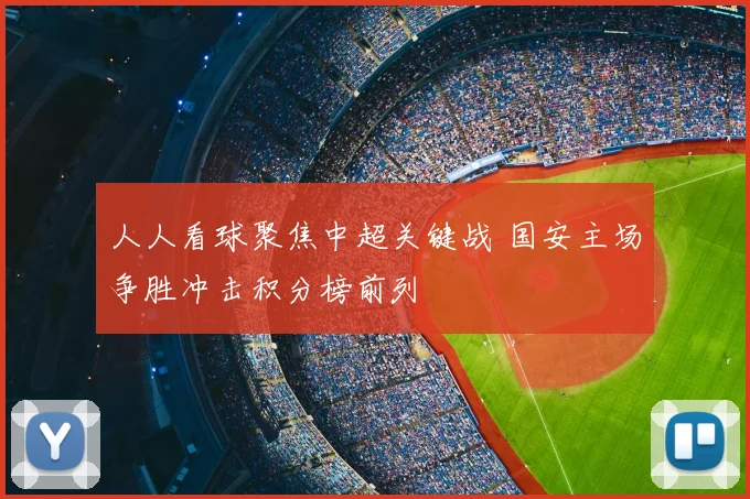 人人看球聚焦中超关键战 国安主场争胜冲击积分榜前列