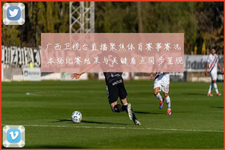 广西卫视台直播聚焦体育赛事赛况 本场比赛结果与关键看点同步呈现