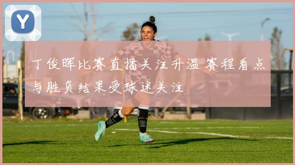 丁俊晖比赛直播关注升温 赛程看点与胜负结果受球迷关注