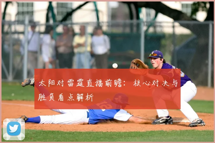 太阳对雷霆直播前瞻：核心对决与胜负看点解析