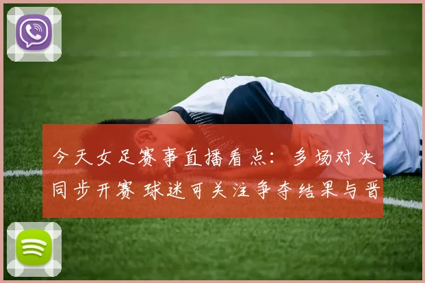 今天女足赛事直播看点：多场对决同步开赛 球迷可关注争夺结果与晋级形势