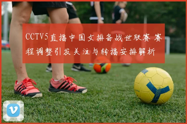 CCTV5直播中国女排备战世联赛 赛程调整引发关注与转播安排解析