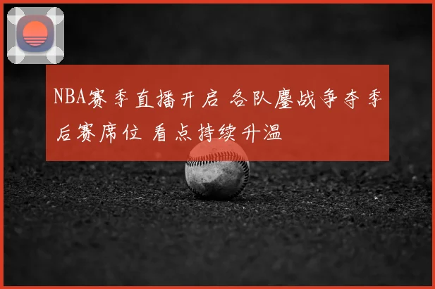 NBA赛季直播开启 各队鏖战争夺季后赛席位 看点持续升温