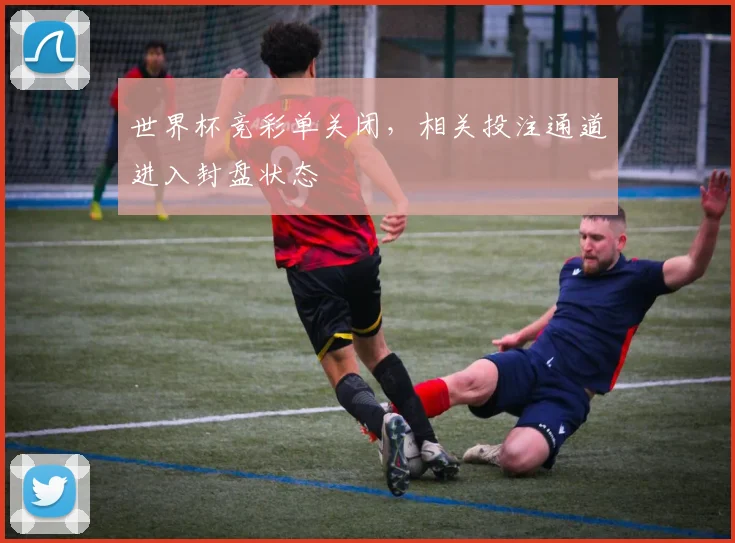世界杯竞彩单关闭，相关投注通道进入封盘状态