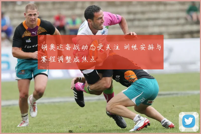 胡奥运备战动态受关注 训练安排与赛程调整成焦点
