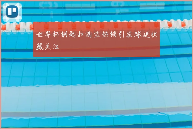 世界杯钥匙扣淘宝热销引发球迷收藏关注