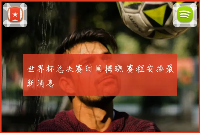 世界杯总决赛时间揭晓 赛程安排最新消息