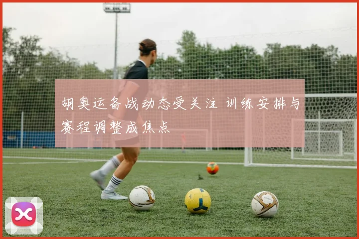 胡奥运备战动态受关注 训练安排与赛程调整成焦点