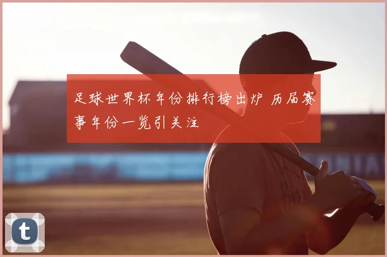 足球世界杯年份排行榜出炉 历届赛事年份一览引关注