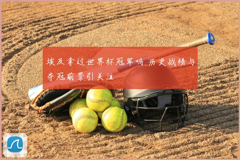埃及拿过世界杯冠军吗 历史战绩与夺冠前景引关注