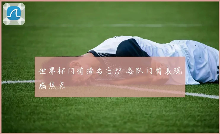 世界杯门将排名出炉 各队门将表现成焦点