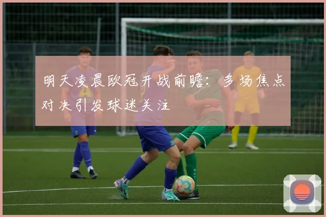 明天凌晨欧冠开战前瞻：多场焦点对决引发球迷关注