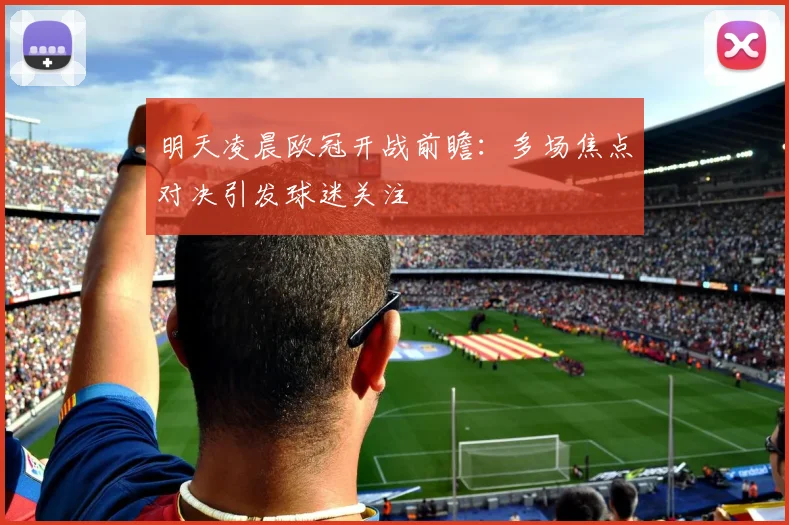 明天凌晨欧冠开战前瞻:多场焦点对决引发球迷关注