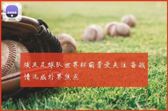 埃及足球队世界杯前景受关注 备战情况成外界焦点