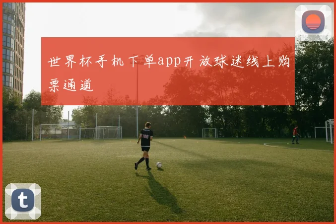 世界杯手机下单app开放球迷线上购票通道