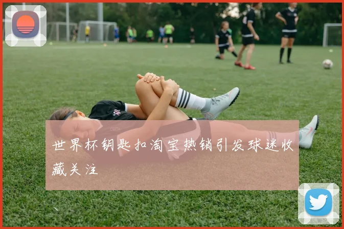 世界杯钥匙扣淘宝热销引发球迷收藏关注