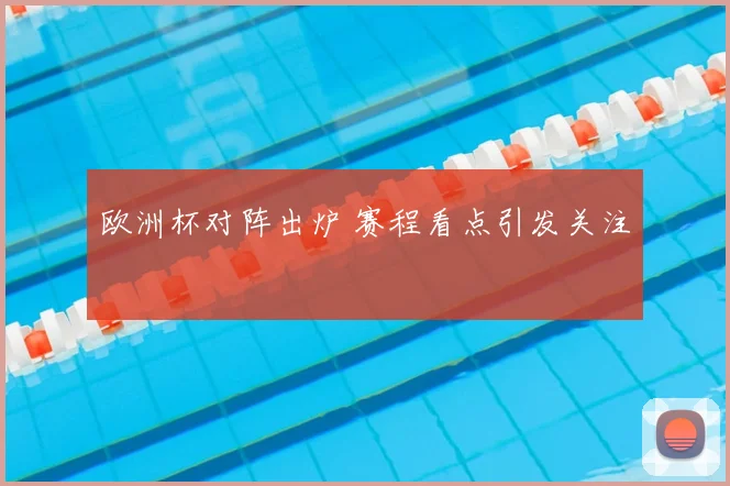 欧洲杯对阵出炉 赛程看点引发关注