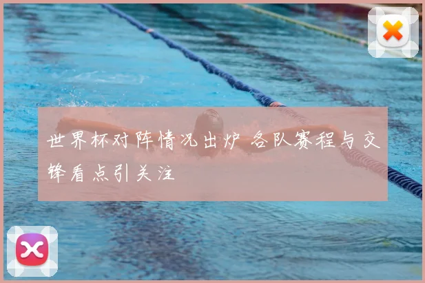 世界杯对阵情况出炉 各队赛程与交锋看点引关注