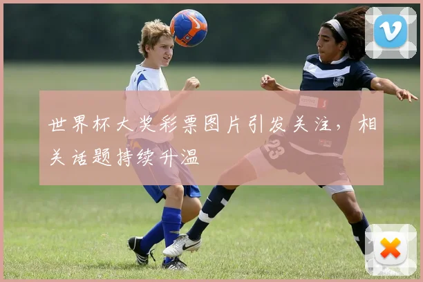 世界杯大奖彩票图片引发关注,相关话题持续升温