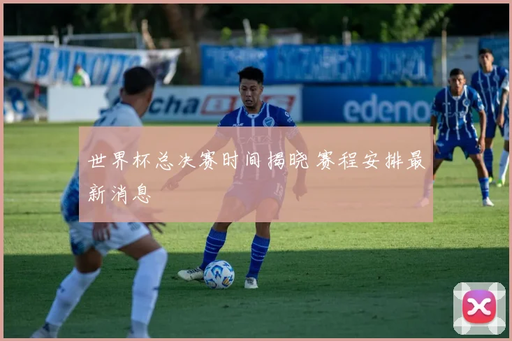世界杯总决赛时间揭晓 赛程安排最新消息