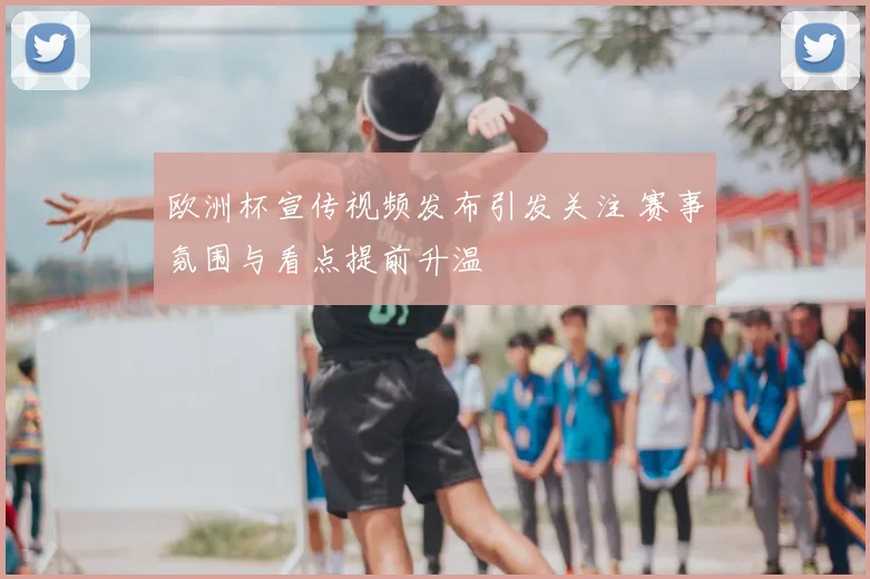 欧洲杯宣传视频发布引发关注 赛事氛围与看点提前升温