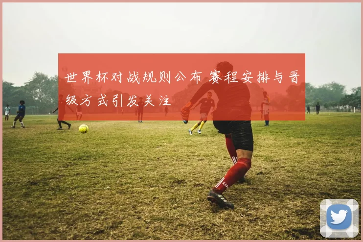 世界杯对战规则公布 赛程安排与晋级方式引发关注