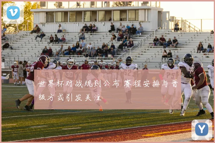 世界杯对战规则公布 赛程安排与晋级方式引发关注