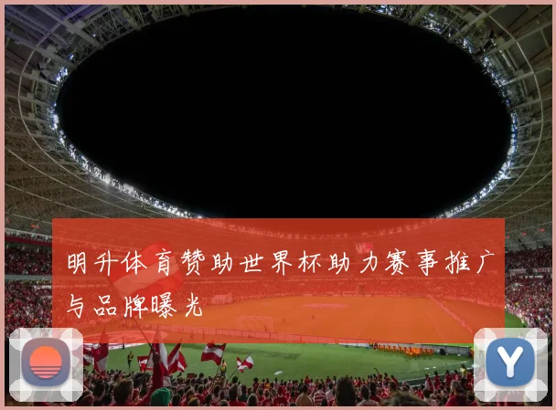 明升体育赞助世界杯助力赛事推广与品牌曝光
